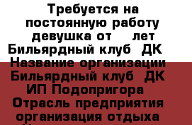 Требуется на постоянную работу девушка от 18 лет Бильярдный клуб “ДК“ › Название организации ­ Бильярдный клуб “ДК“ (ИП Подопригора) › Отрасль предприятия ­ организация отдыха › Название вакансии ­ официант-администратор › Место работы ­ пл. Ленина 15 (со стороны стадиона) › Подчинение ­ Директору › Минимальный оклад ­ 12 000 › Максимальный оклад ­ 14 000 › Возраст от ­ 18 › Возраст до ­ 40 - Приморский край, Артем г. Работа » Вакансии   . Приморский край,Артем г.